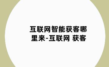 互联网智能获客哪里来-互联网 获客